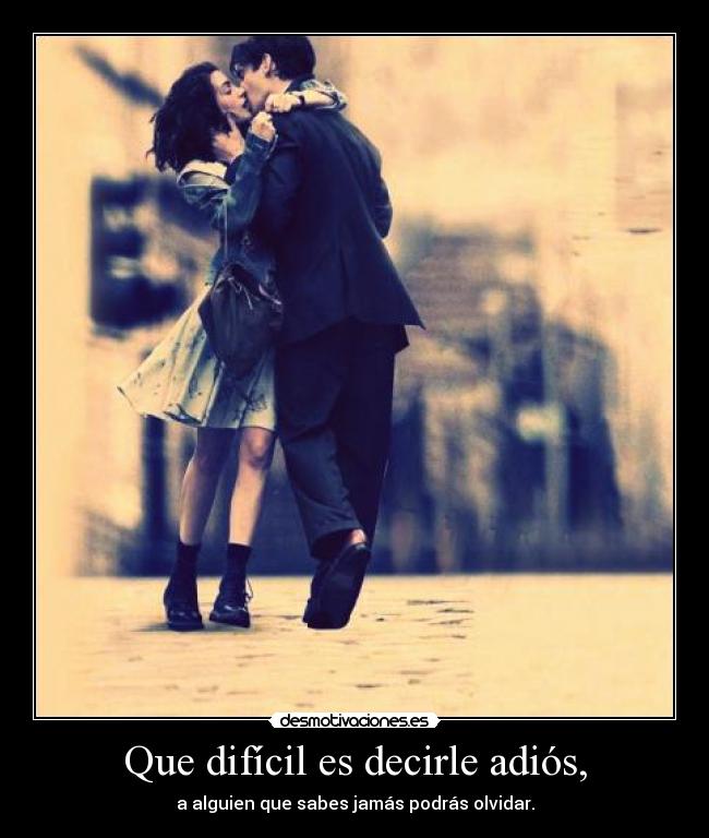 Que difícil es decirle adiós, - a alguien que sabes jamás podrás olvidar.