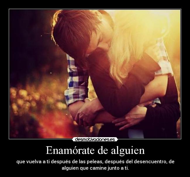 Enamórate de alguien - que vuelva a ti después de las peleas, después del desencuentro, de
alguien que camine junto a ti.