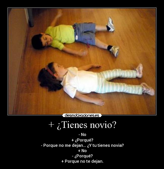 + ¿Tienes novio? - - No
+ ¿Porqué?
- Porque no me dejan... ¿Y tu tienes novia?
+ No
- ¿Porqué?
+ Porque no te dejan.