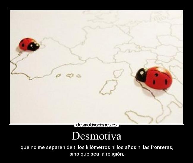 Desmotiva - que no me separen de ti los kilómetros ni los años ni las fronteras,
sino que sea la religión.