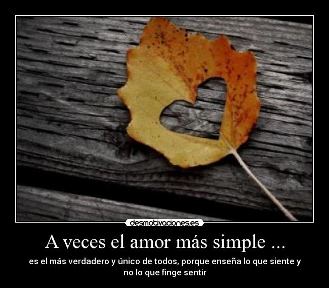 A veces el amor más simple ... - es el más verdadero y único de todos, porque enseña lo que siente y
no lo que finge sentir