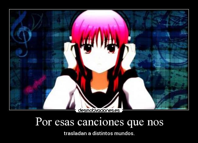 Por esas canciones que nos - trasladan a distintos mundos.