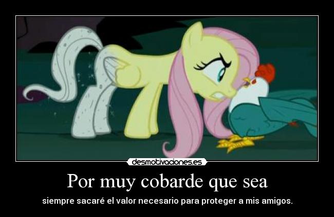 Por muy cobarde que sea - siempre sacaré el valor necesario para proteger a mis amigos.
