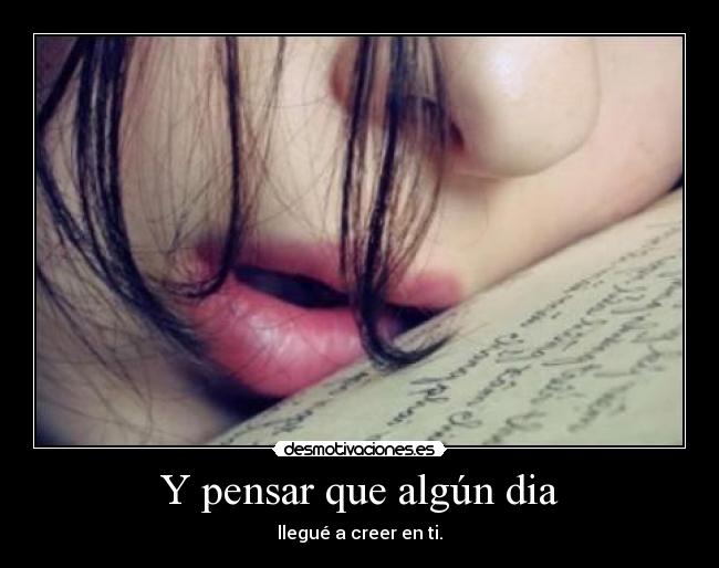 Y pensar que algún dia - llegué a creer en ti.