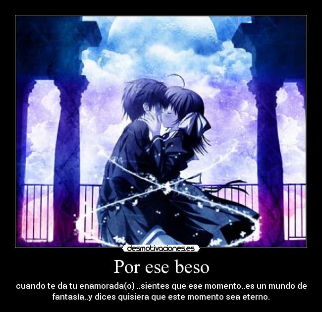 Por ese beso - cuando te da tu enamorada(o) ..sientes que ese momento..es un mundo de
fantasía..y dices quisiera que este momento sea eterno.