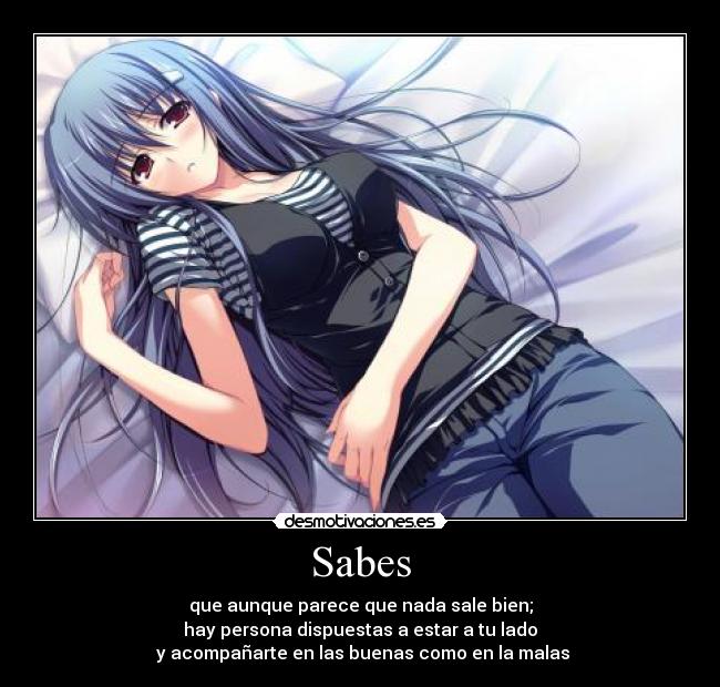 Sabes - que aunque parece que nada sale bien;
hay persona dispuestas a estar a tu lado
 y acompañarte en las buenas como en la malas