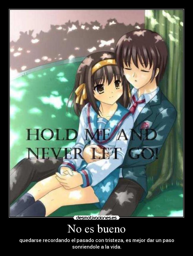 No es bueno - quedarse recordando el pasado con tristeza, es mejor dar un paso
sonriendole a la vida.