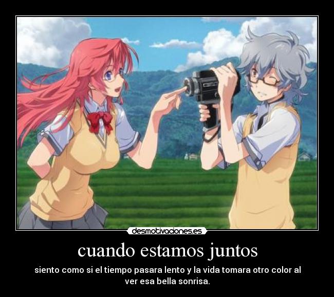 cuando estamos juntos - siento como si el tiempo pasara lento y la vida tomara otro color al
ver esa bella sonrisa.