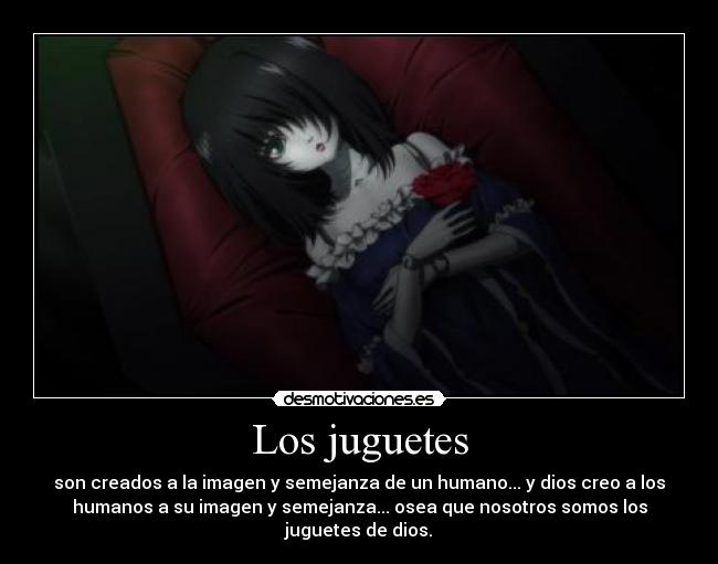 Los juguetes - son creados a la imagen y semejanza de un humano... y dios creo a los
humanos a su imagen y semejanza... osea que nosotros somos los
juguetes de dios.