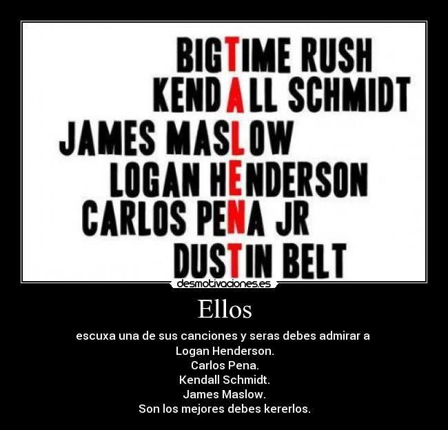 Ellos - escuxa una de sus canciones y seras debes admirar a 
Logan Henderson.
Carlos Pena.
Kendall Schmidt.
James Maslow.
Son los mejores debes kererlos.