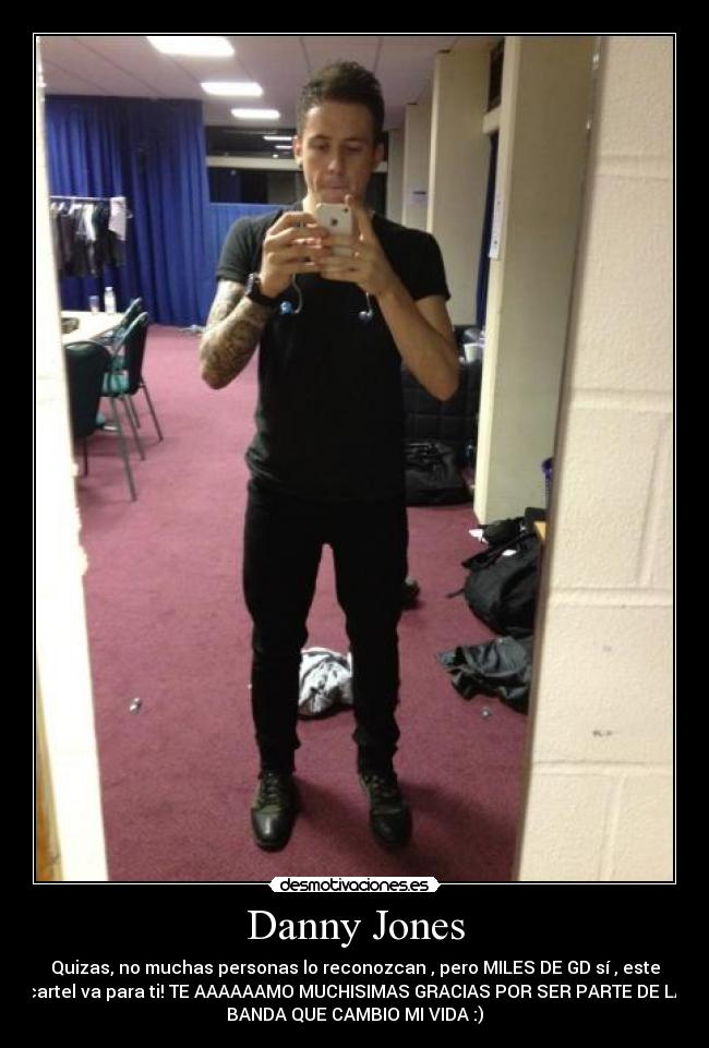 Danny Jones - Quizas, no muchas personas lo reconozcan , pero MILES DE GD sí , este
cartel va para ti! TE AAAAAAMO MUCHISIMAS GRACIAS POR SER PARTE DE LA
BANDA QUE CAMBIO MI VIDA :)