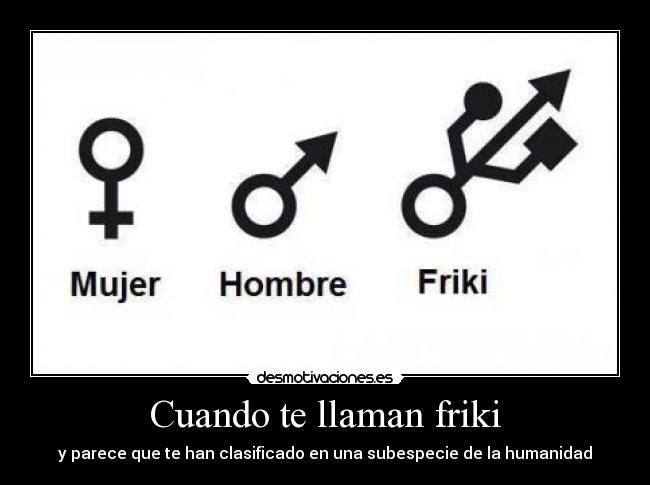 Cuando te llaman friki - y parece que te han clasificado en una subespecie de la humanidad