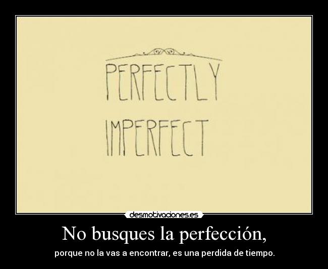 No busques la perfección, -