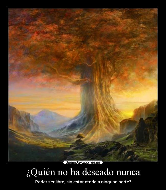 ¿Quién no ha deseado nunca - Poder ser libre, sin estar atado a ninguna parte?