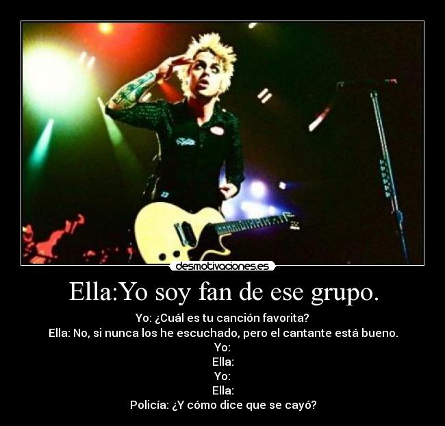 Ella:Yo soy fan de ese grupo. -