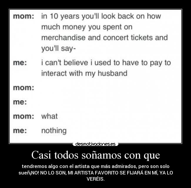 Casi todos soñamos con que - tendremos algo con el artista que más admirados, pero son solo
sueñ¡NO! NO LO SON, MI ARTISTA FAVORITO SE FIJARÁ EN MÍ, YA LO
VERÉIS.