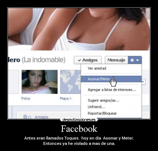 Facebook - Antes eran llamados Toques. hoy en día Asomar y Meter.
Entonces ya he violado a mas de una.