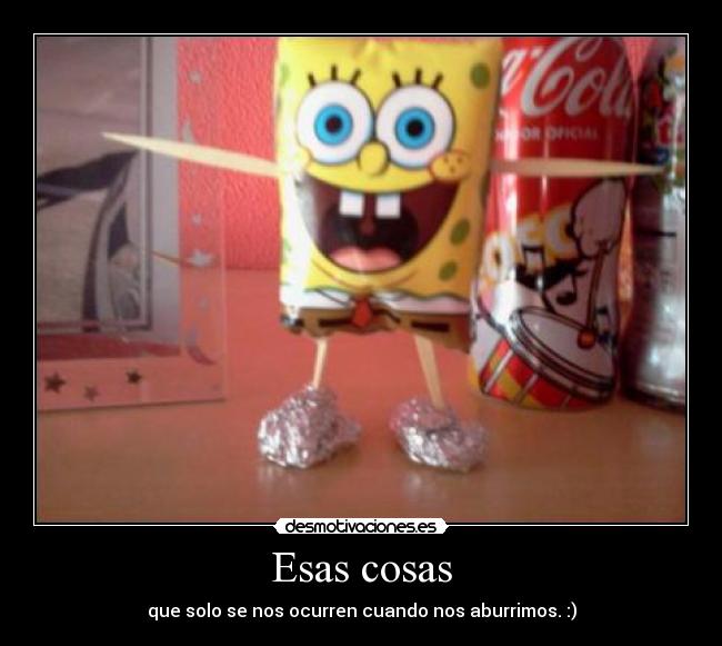 Esas cosas - que solo se nos ocurren cuando nos aburrimos. :)