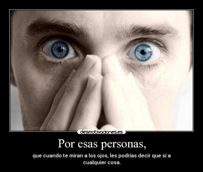 Por esas personas, - que cuando te miran a los ojos, les podrías decir que sí a
cualquier cosa.