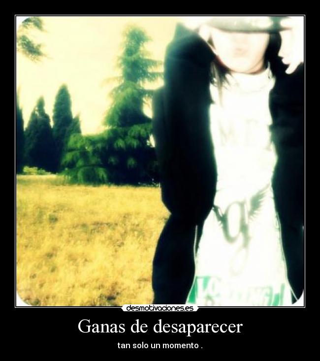 Ganas de desaparecer - tan solo un momento .