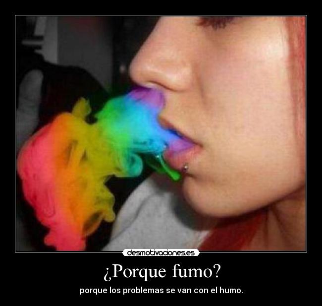 ¿Porque fumo? - porque los problemas se van con el humo.
