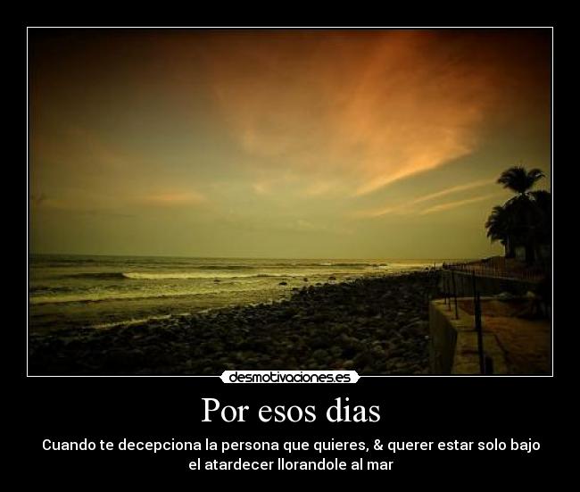 Por esos dias - Cuando te decepciona la persona que quieres, & querer estar solo bajo
el atardecer llorandole al mar