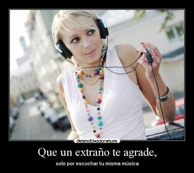 Que un extraño te agrade, - solo por escuchar tu misma música