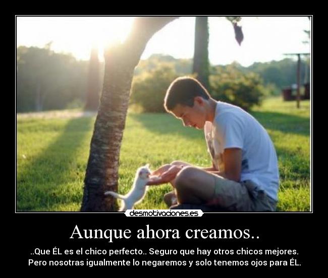 Aunque ahora creamos.. - ..Que ÉL es el chico perfecto.. Seguro que hay otros chicos mejores.
Pero nosotras igualmente lo negaremos y solo tenemos ojos para ÉL.