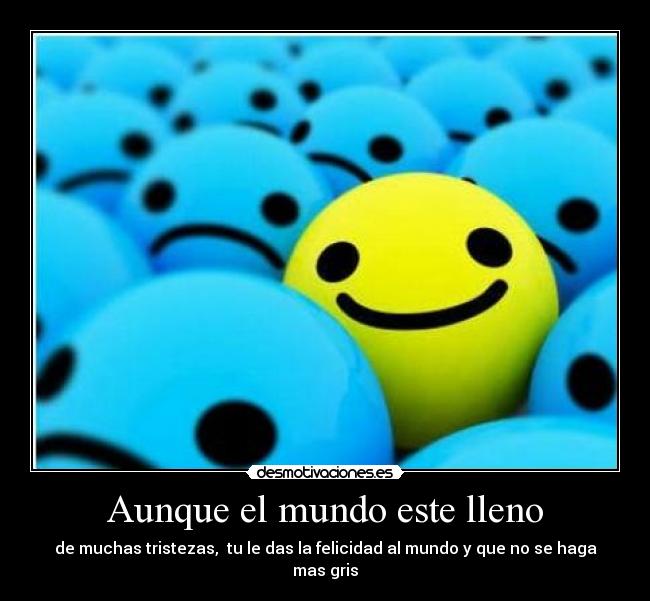 Aunque el mundo este lleno - de muchas tristezas,  tu le das la felicidad al mundo y que no se haga mas gris