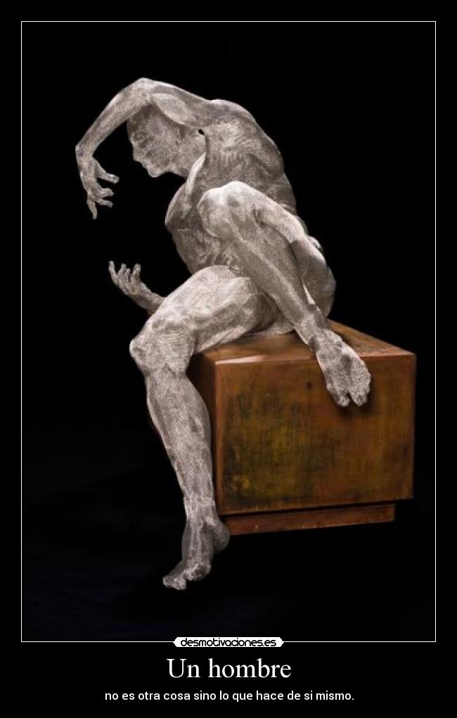 Un hombre - no es otra cosa sino lo que hace de si mismo.