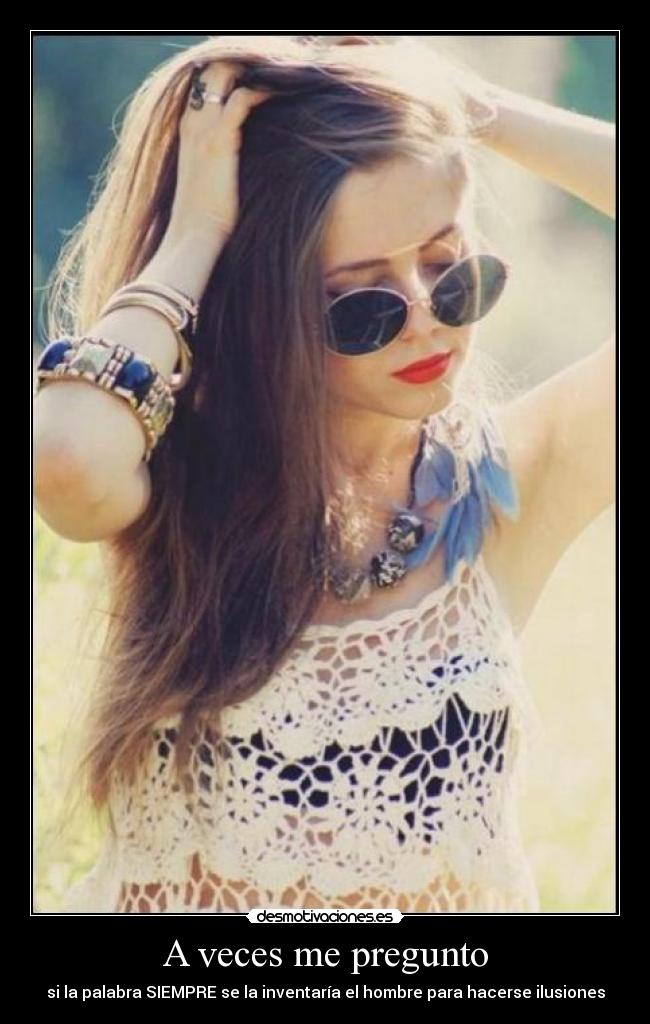 A veces me pregunto - si la palabra SIEMPRE se la inventaría el hombre para hacerse ilusiones