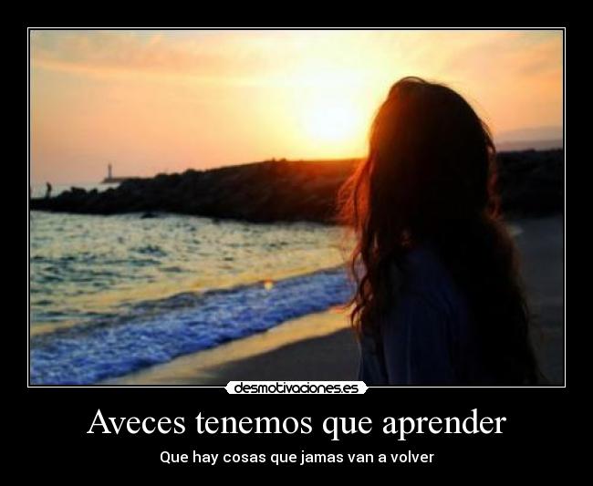 Aveces tenemos que aprender - Que hay cosas que jamas van a volver