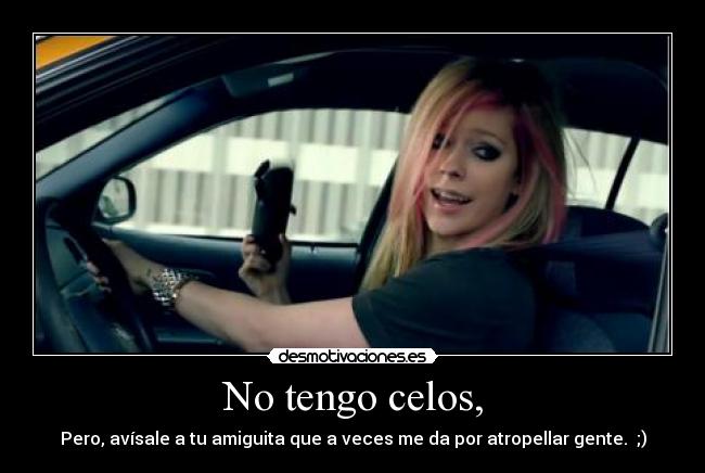 No tengo celos, - Pero, avísale a tu amiguita que a veces me da por atropellar gente.  ;)