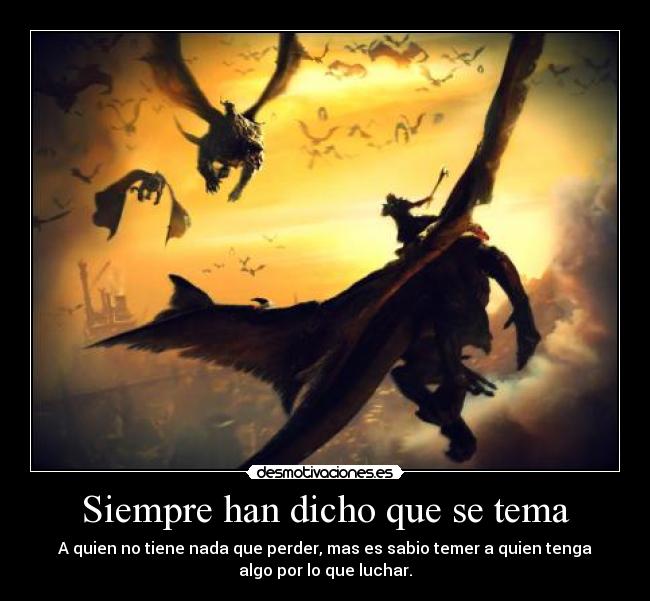 Siempre han dicho que se tema - A quien no tiene nada que perder, mas es sabio temer a quien tenga
algo por lo que luchar.