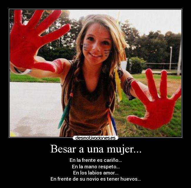 Besar a una mujer... - En la frente es cariño...
En la mano respeto...
En los labios amor...
En frente de su novio es tener huevos...