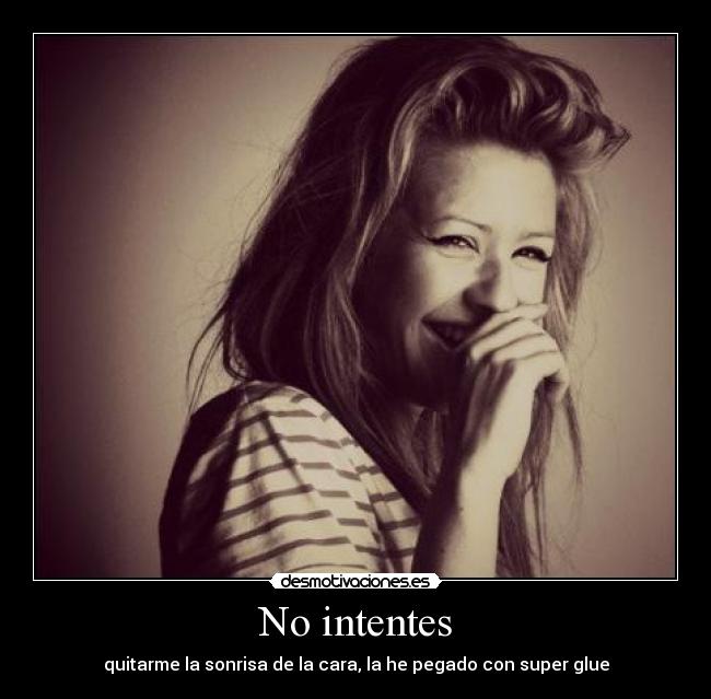 No intentes - quitarme la sonrisa de la cara, la he pegado con super glue