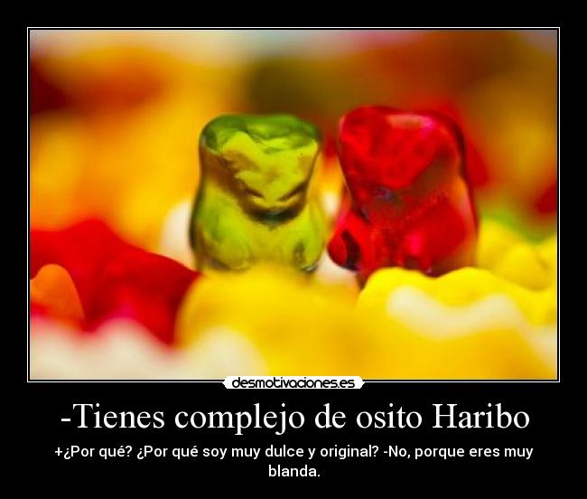 -Tienes complejo de osito Haribo - +¿Por qué? ¿Por qué soy muy dulce y original? -No, porque eres muy blanda.