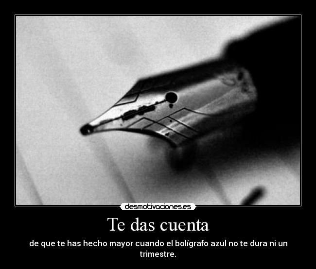 Te das cuenta - de que te has hecho mayor cuando el bolígrafo azul no te dura ni un trimestre.