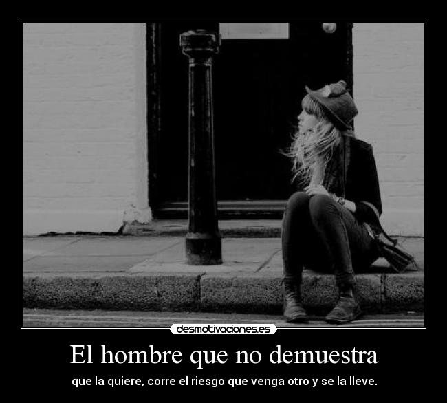 El hombre que no demuestra - que la quiere, corre el riesgo que venga otro y se la lleve.