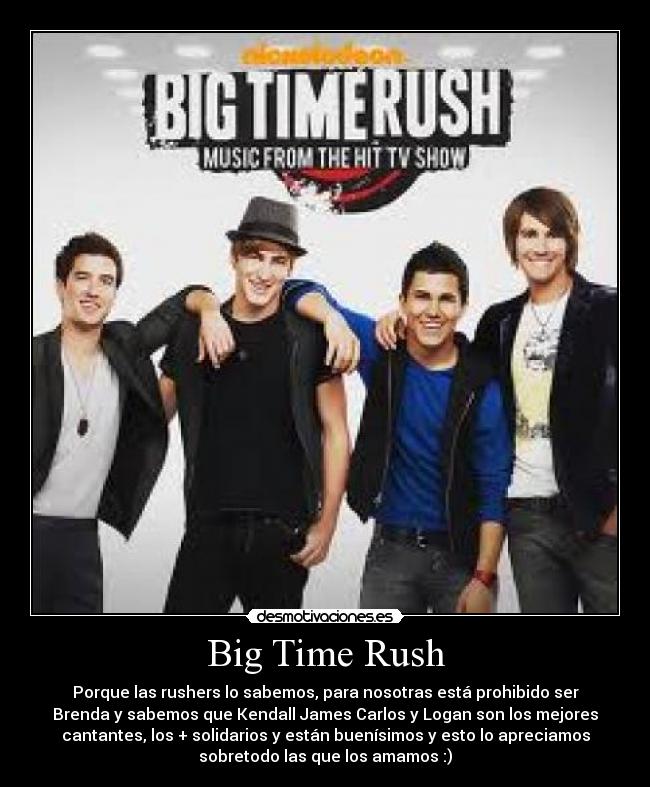 Big Time Rush - Porque las rushers lo sabemos, para nosotras está prohibido ser
Brenda y sabemos que Kendall James Carlos y Logan son los mejores
cantantes, los + solidarios y están buenísimos y esto lo apreciamos
sobretodo las que los amamos :)