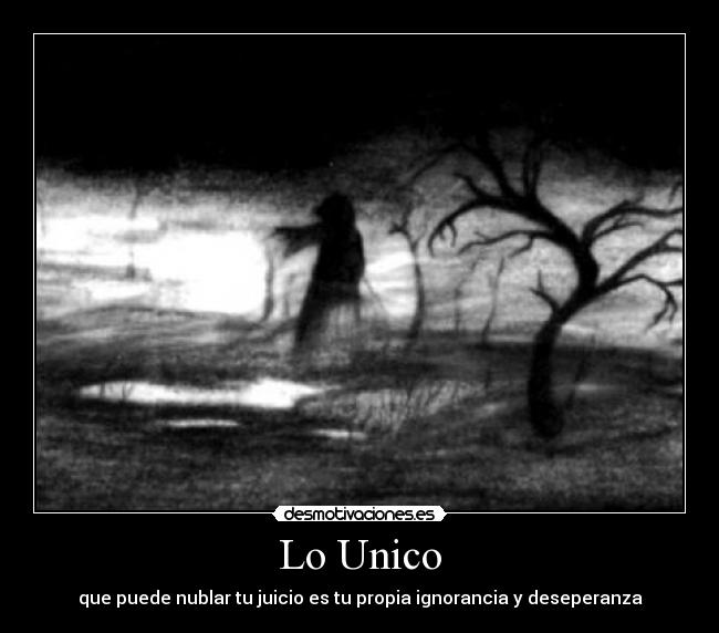 Lo Unico - que puede nublar tu juicio es tu propia ignorancia y deseperanza