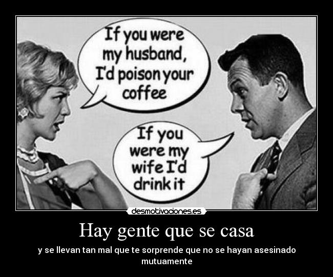 Hay gente que se casa - y se llevan tan mal que te sorprende que no se hayan asesinado mutuamente