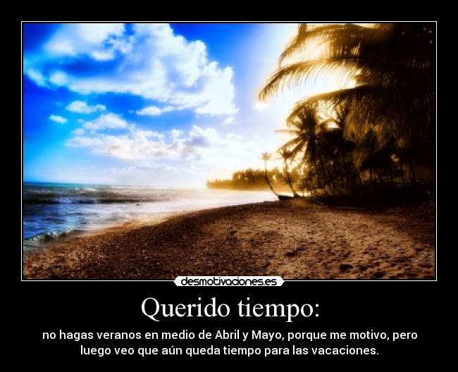 Querido tiempo: - no hagas veranos en medio de Abril y Mayo, porque me motivo, pero
luego veo que aún queda tiempo para las vacaciones.