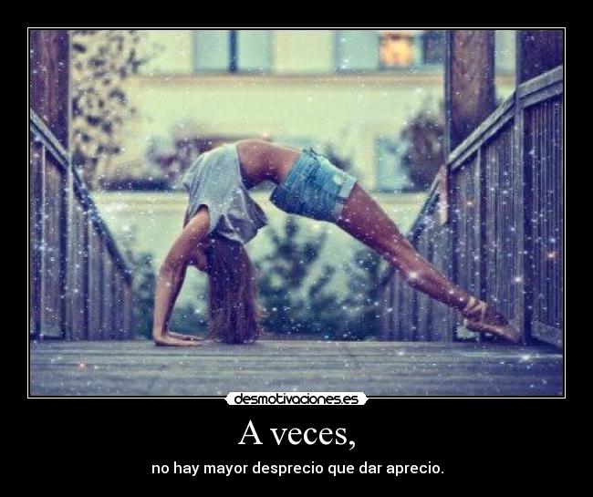 A veces, - no hay mayor desprecio que dar aprecio.