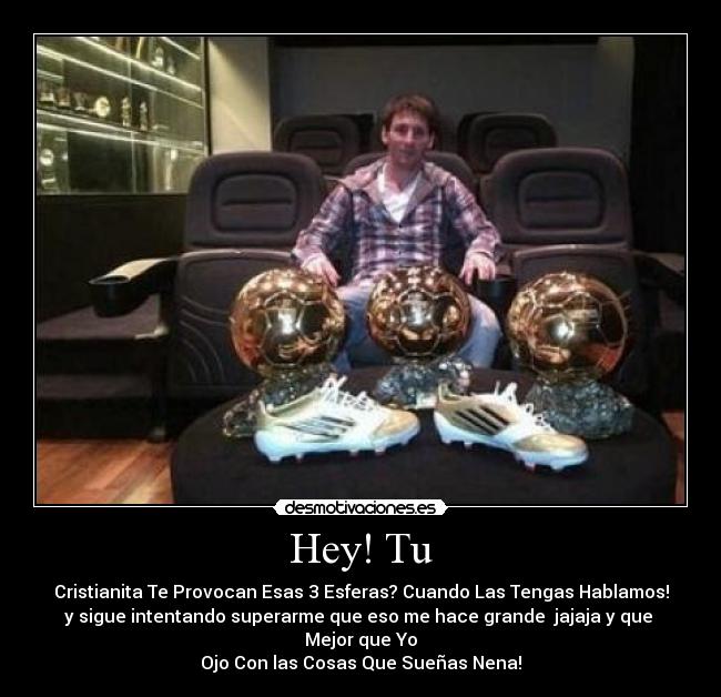 Hey! Tu - Cristianita Te Provocan Esas 3 Esferas? Cuando Las Tengas Hablamos!
y sigue intentando superarme que eso me hace grande jajaja y que Mejor que Yo
Ojo Con las Cosas Que Sueñas Nena!