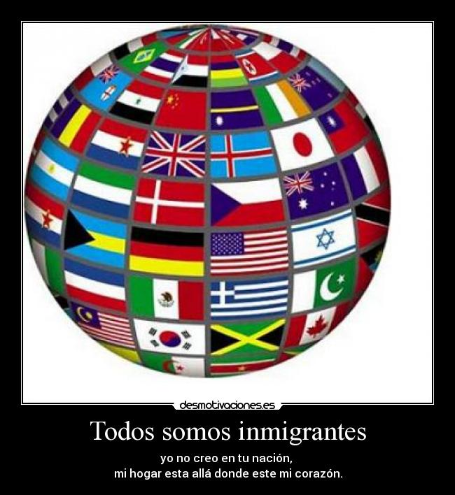 Todos somos inmigrantes - yo no creo en tu nación,
mi hogar esta allá donde este mi corazón.