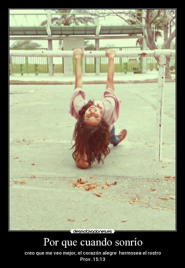 Por que cuando sonrío - creo que me veo mejor, el corazón alegre  hermosea el rostro
Prov. 15:13