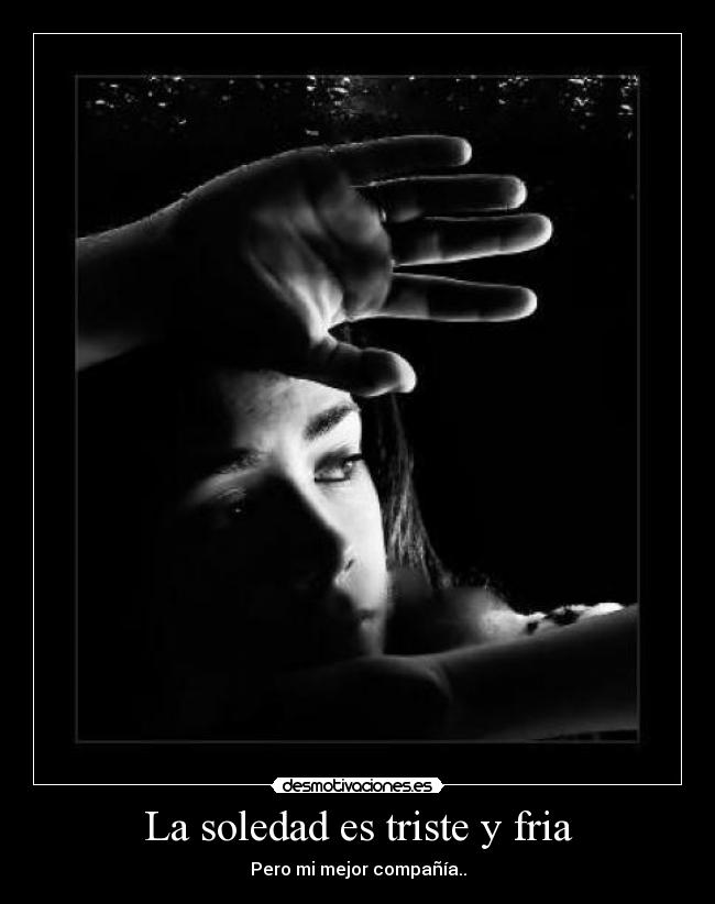 La soledad es triste y fria - Pero mi mejor compañía..