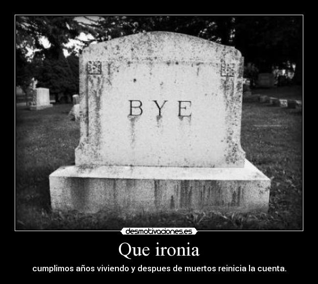 Que ironia - cumplimos años viviendo y despues de muertos reinicia la cuenta.