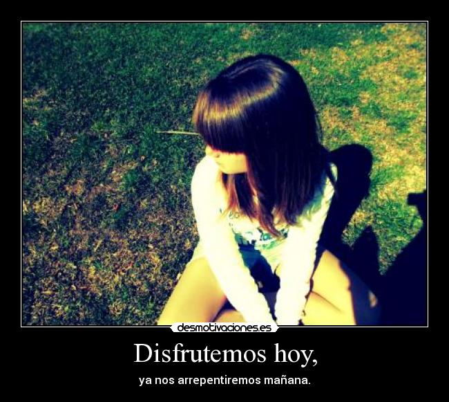 Disfrutemos hoy, - ya nos arrepentiremos mañana.